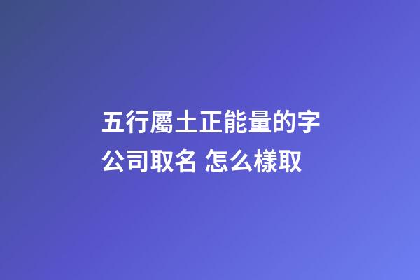 五行屬土正能量的字公司取名 怎么樣取-第1張-公司起名-玄機派